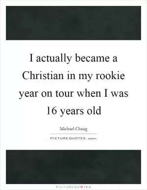 I actually became a Christian in my rookie year on tour when I was 16 years old Picture Quote #1