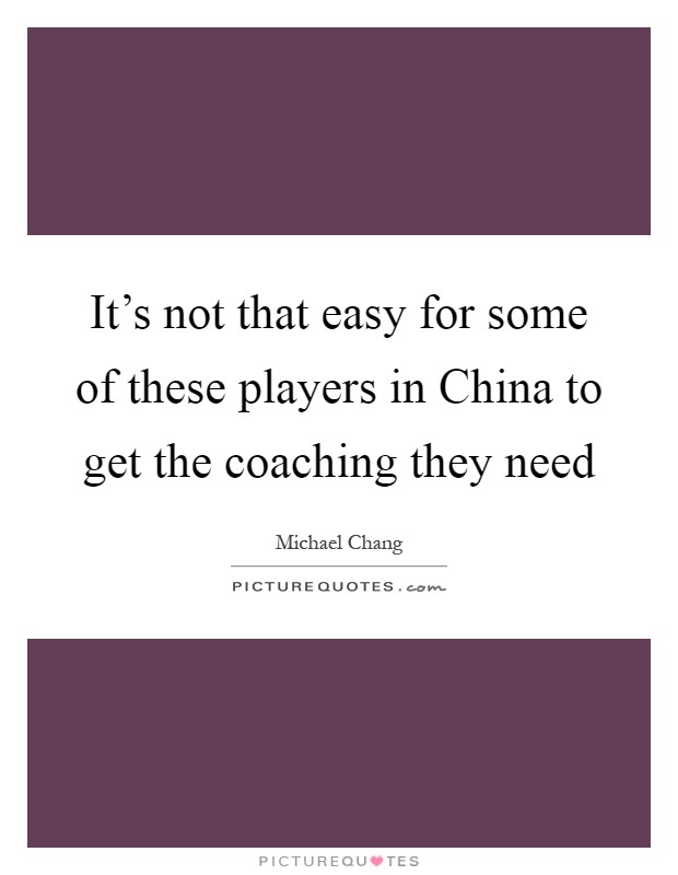 It's not that easy for some of these players in China to get the coaching they need Picture Quote #1