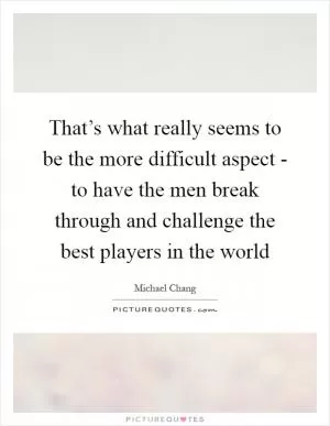 That’s what really seems to be the more difficult aspect - to have the men break through and challenge the best players in the world Picture Quote #1