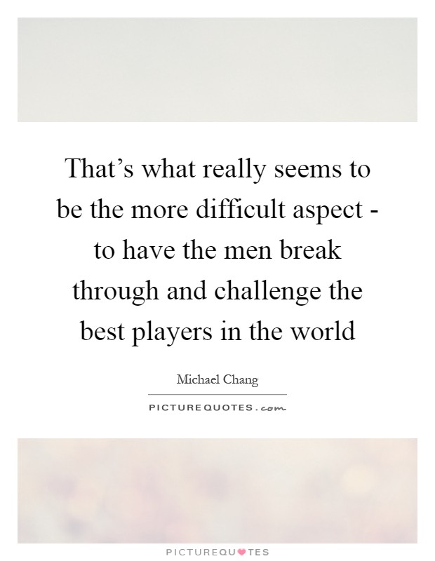 That's what really seems to be the more difficult aspect - to have the men break through and challenge the best players in the world Picture Quote #1