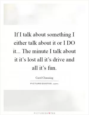 If I talk about something I either talk about it or I DO it... The minute I talk about it it’s lost all it’s drive and all it’s fun Picture Quote #1