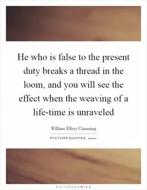 He who is false to the present duty breaks a thread in the loom, and you will see the effect when the weaving of a life-time is unraveled Picture Quote #1