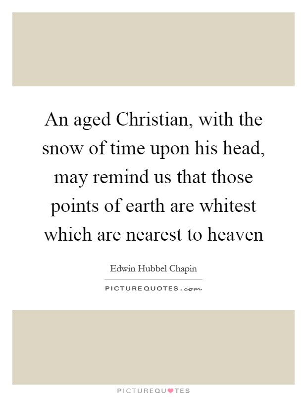 An aged Christian, with the snow of time upon his head, may remind us that those points of earth are whitest which are nearest to heaven Picture Quote #1