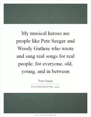 My musical heroes are people like Pete Seeger and Woody Guthrie who wrote and sang real songs for real people; for everyone, old, young, and in between Picture Quote #1