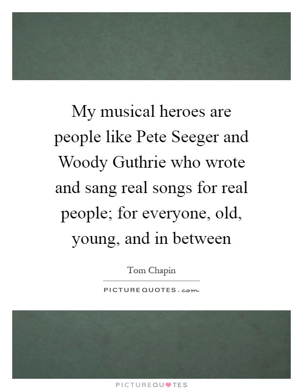 My musical heroes are people like Pete Seeger and Woody Guthrie who wrote and sang real songs for real people; for everyone, old, young, and in between Picture Quote #1