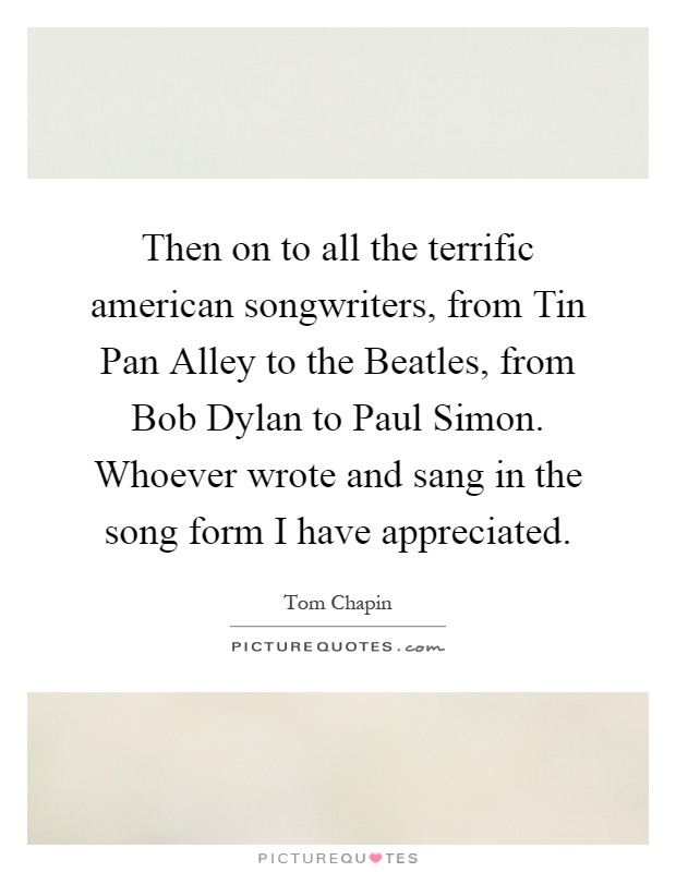 Then on to all the terrific american songwriters, from Tin Pan Alley to the Beatles, from Bob Dylan to Paul Simon. Whoever wrote and sang in the song form I have appreciated Picture Quote #1