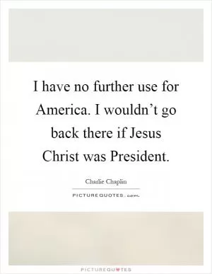 I have no further use for America. I wouldn’t go back there if Jesus Christ was President Picture Quote #1