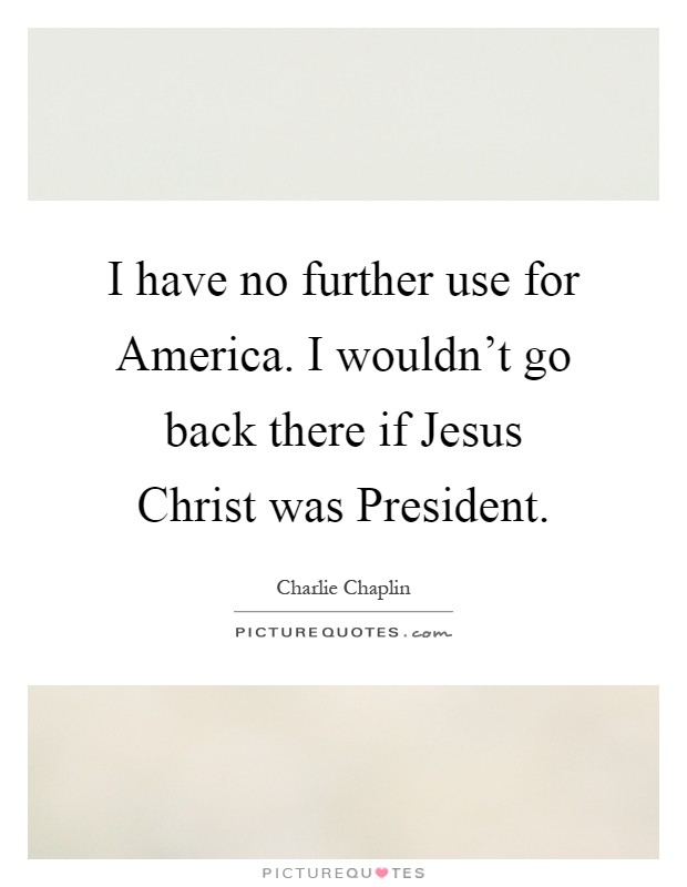 I have no further use for America. I wouldn't go back there if Jesus Christ was President Picture Quote #1
