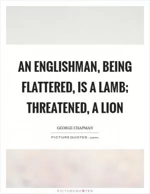 An Englishman, being flattered, is a lamb; threatened, a lion Picture Quote #1