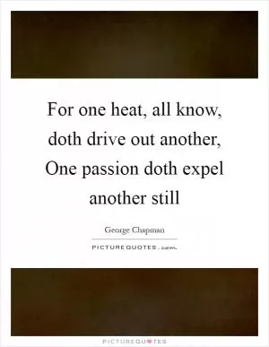 For one heat, all know, doth drive out another, One passion doth expel another still Picture Quote #1