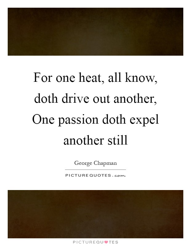 For one heat, all know, doth drive out another, One passion doth expel another still Picture Quote #1