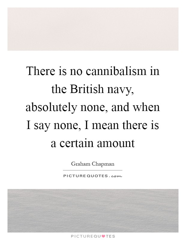 There is no cannibalism in the British navy, absolutely none, and when I say none, I mean there is a certain amount Picture Quote #1