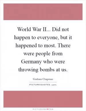 World War II... Did not happen to everyone, but it happened to most. There were people from Germany who were throwing bombs at us Picture Quote #1