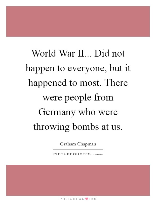 World War II... Did not happen to everyone, but it happened to most. There were people from Germany who were throwing bombs at us Picture Quote #1