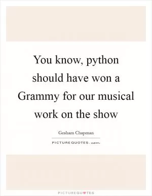 You know, python should have won a Grammy for our musical work on the show Picture Quote #1