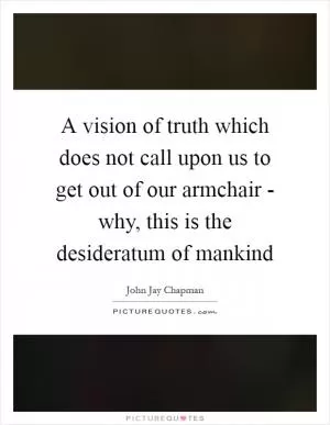 A vision of truth which does not call upon us to get out of our armchair - why, this is the desideratum of mankind Picture Quote #1