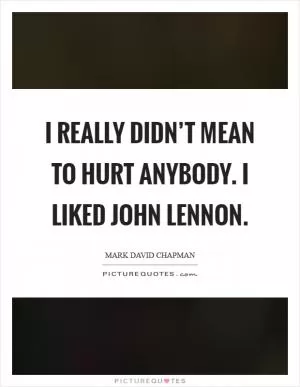 I really didn’t mean to hurt anybody. I liked John Lennon Picture Quote #1