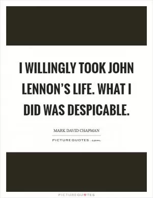 I willingly took John Lennon’s life. What I did was despicable Picture Quote #1