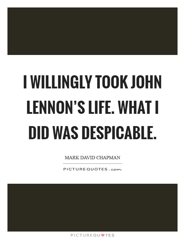 I willingly took John Lennon's life. What I did was despicable Picture Quote #1