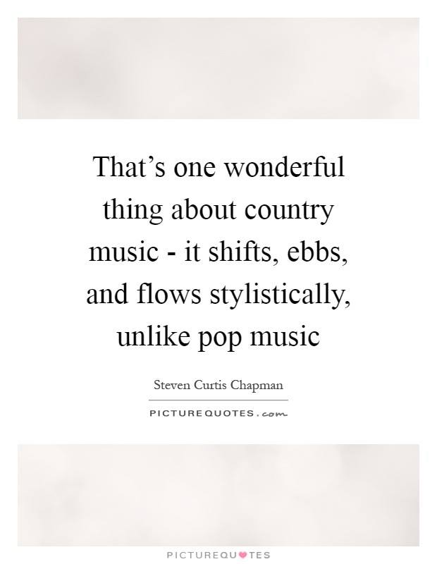 That's one wonderful thing about country music - it shifts, ebbs, and flows stylistically, unlike pop music Picture Quote #1