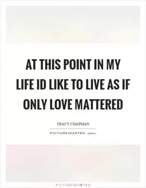 At this point in my life Id like to live as if only love mattered Picture Quote #1
