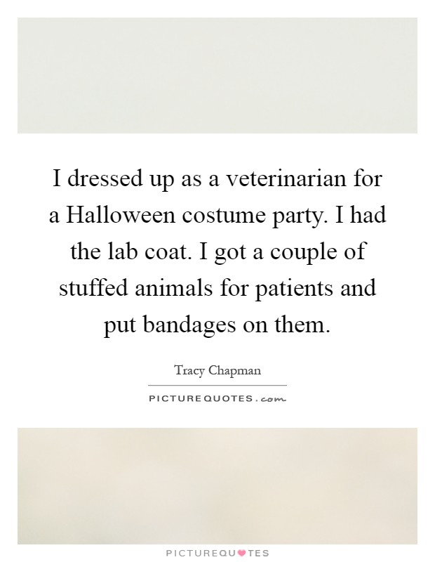 I dressed up as a veterinarian for a Halloween costume party. I had the lab coat. I got a couple of stuffed animals for patients and put bandages on them Picture Quote #1