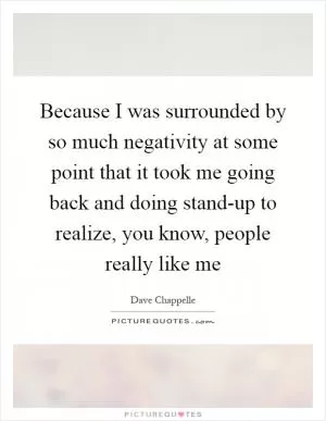 Because I was surrounded by so much negativity at some point that it took me going back and doing stand-up to realize, you know, people really like me Picture Quote #1