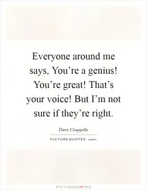 Everyone around me says, You’re a genius! You’re great! That’s your voice! But I’m not sure if they’re right Picture Quote #1
