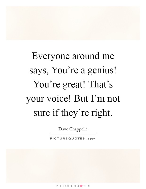 Everyone around me says, You're a genius! You're great! That's your voice! But I'm not sure if they're right Picture Quote #1
