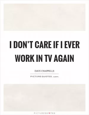 I don’t care if I ever work in TV again Picture Quote #1