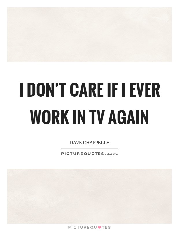 I don't care if I ever work in TV again Picture Quote #1