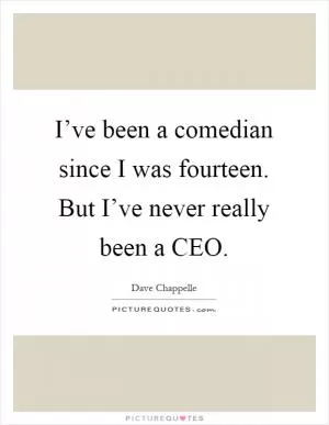I’ve been a comedian since I was fourteen. But I’ve never really been a CEO Picture Quote #1