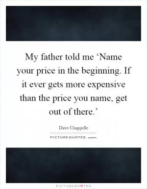 My father told me ‘Name your price in the beginning. If it ever gets more expensive than the price you name, get out of there.’ Picture Quote #1