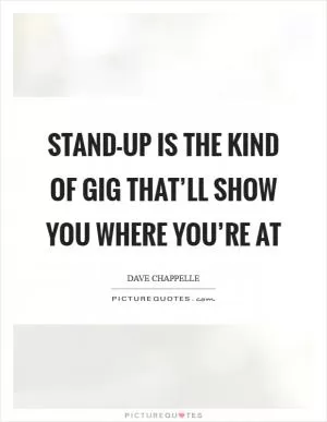 Stand-up is the kind of gig that’ll show you where you’re at Picture Quote #1