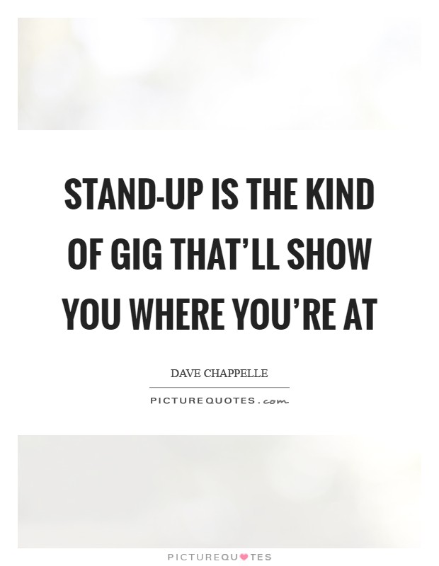 Stand-up is the kind of gig that'll show you where you're at Picture Quote #1