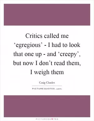 Critics called me ‘egregious’ - I had to look that one up - and ‘creepy’, but now I don’t read them, I weigh them Picture Quote #1