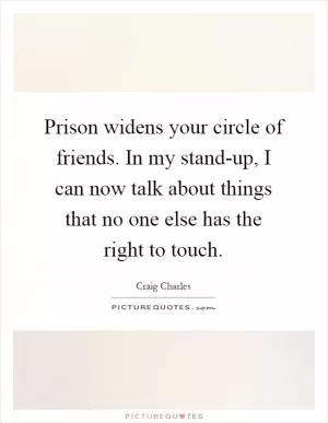 Prison widens your circle of friends. In my stand-up, I can now talk about things that no one else has the right to touch Picture Quote #1