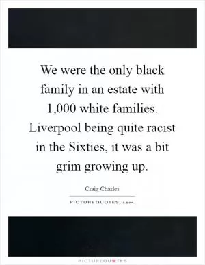 We were the only black family in an estate with 1,000 white families. Liverpool being quite racist in the Sixties, it was a bit grim growing up Picture Quote #1