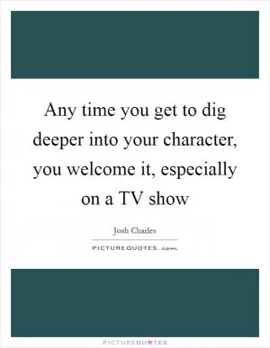 Any time you get to dig deeper into your character, you welcome it, especially on a TV show Picture Quote #1