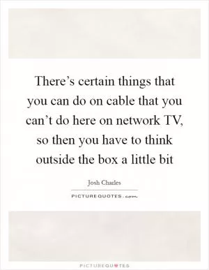 There’s certain things that you can do on cable that you can’t do here on network TV, so then you have to think outside the box a little bit Picture Quote #1