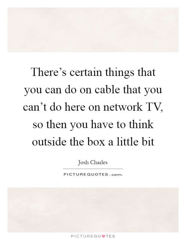 There's certain things that you can do on cable that you can't do here on network TV, so then you have to think outside the box a little bit Picture Quote #1