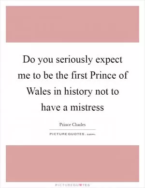 Do you seriously expect me to be the first Prince of Wales in history not to have a mistress Picture Quote #1