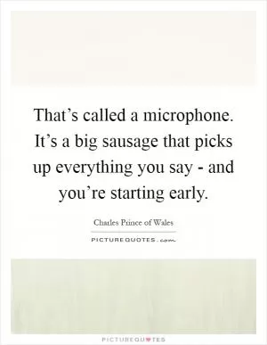 That’s called a microphone. It’s a big sausage that picks up everything you say - and you’re starting early Picture Quote #1