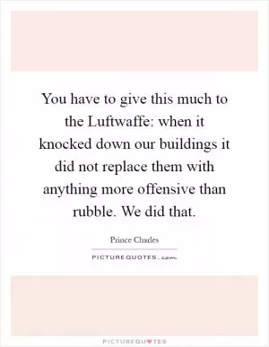 You have to give this much to the Luftwaffe: when it knocked down our buildings it did not replace them with anything more offensive than rubble. We did that Picture Quote #1
