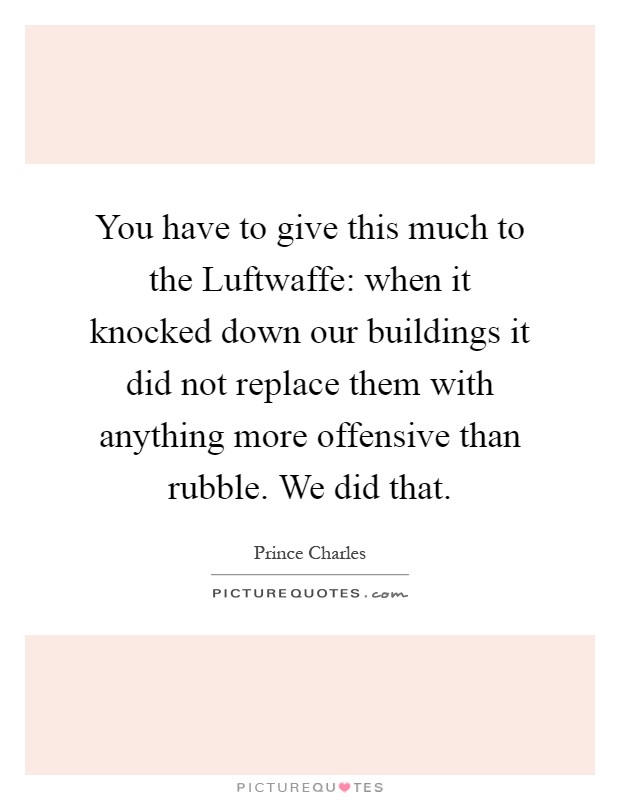 You have to give this much to the Luftwaffe: when it knocked down our buildings it did not replace them with anything more offensive than rubble. We did that Picture Quote #1