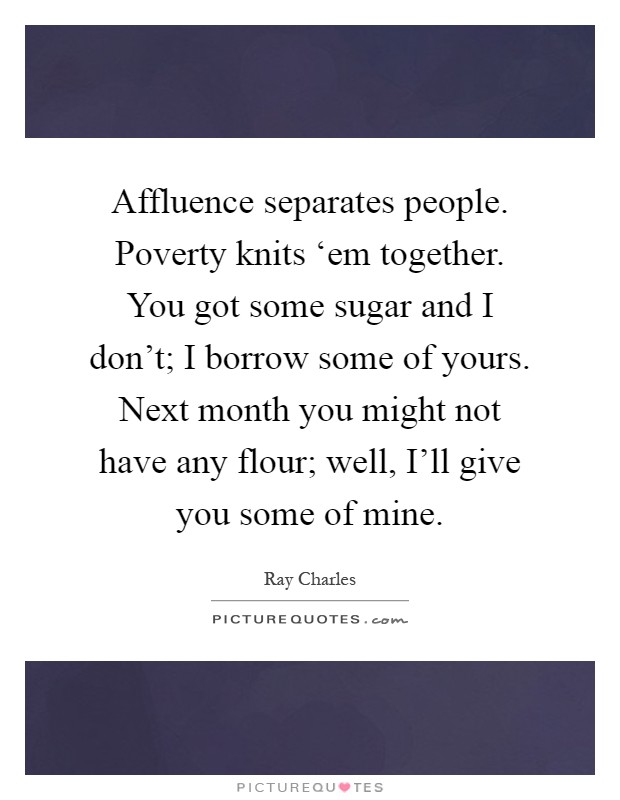 Affluence separates people. Poverty knits ‘em together. You got some sugar and I don't; I borrow some of yours. Next month you might not have any flour; well, I'll give you some of mine Picture Quote #1