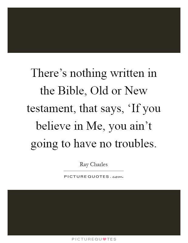 There's nothing written in the Bible, Old or New testament, that says, ‘If you believe in Me, you ain't going to have no troubles Picture Quote #1