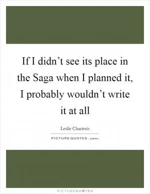 If I didn’t see its place in the Saga when I planned it, I probably wouldn’t write it at all Picture Quote #1