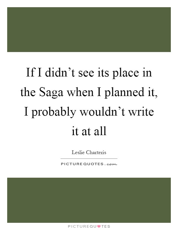 If I didn't see its place in the Saga when I planned it, I probably wouldn't write it at all Picture Quote #1