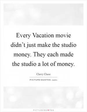 Every Vacation movie didn’t just make the studio money. They each made the studio a lot of money Picture Quote #1